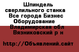 Шпиндель сверлильного станка. - Все города Бизнес » Оборудование   . Владимирская обл.,Вязниковский р-н